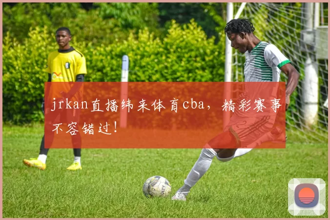 jrkan直播纬来体育cba，精彩赛事不容错过！