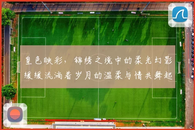 皇色映彩,锦绣之境中的柔光幻影缓缓流淌着岁月的温柔与情共舞起