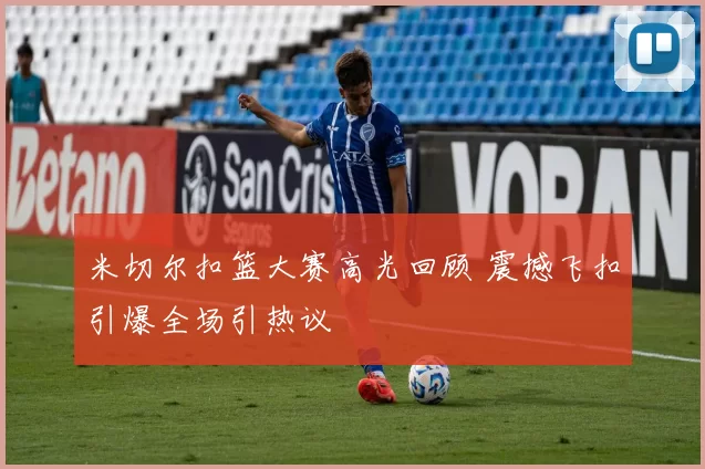 米切尔扣篮大赛高光回顾 震撼飞扣引爆全场引热议