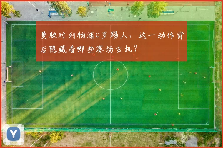 曼联对利物浦c罗踢人，这一动作背后隐藏着哪些赛场玄机？