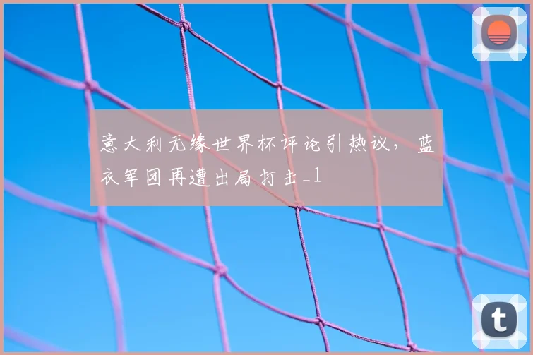 意大利无缘世界杯评论引热议,蓝衣军团再遭出局打击_1