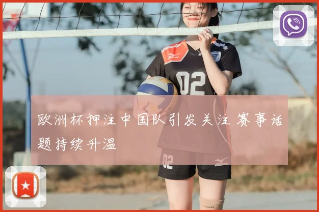 欧洲杯押注中国队引发关注 赛事话题持续升温