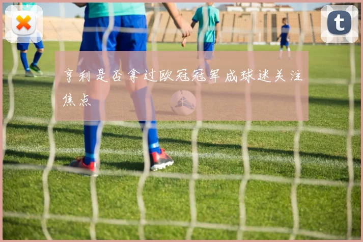 亨利是否拿过欧冠冠军成球迷关注焦点