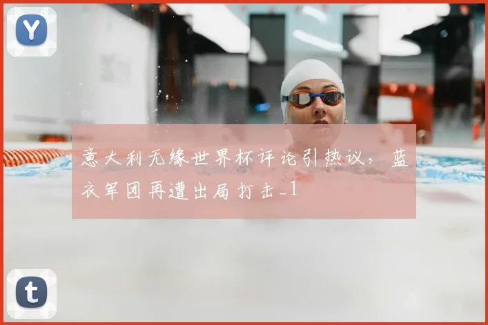 意大利无缘世界杯评论引热议,蓝衣军团再遭出局打击_1