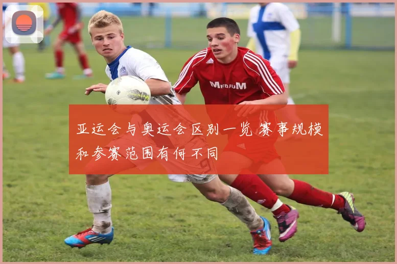 亚运会与奥运会区别一览 赛事规模和参赛范围有何不同