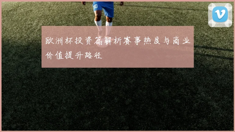 欧洲杯投资篇解析赛事热度与商业价值提升路径