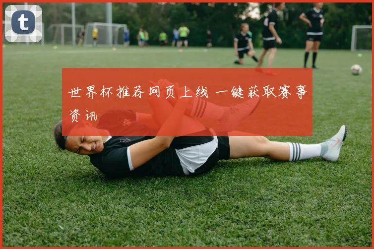 世界杯推荐网页上线 一键获取赛事资讯
