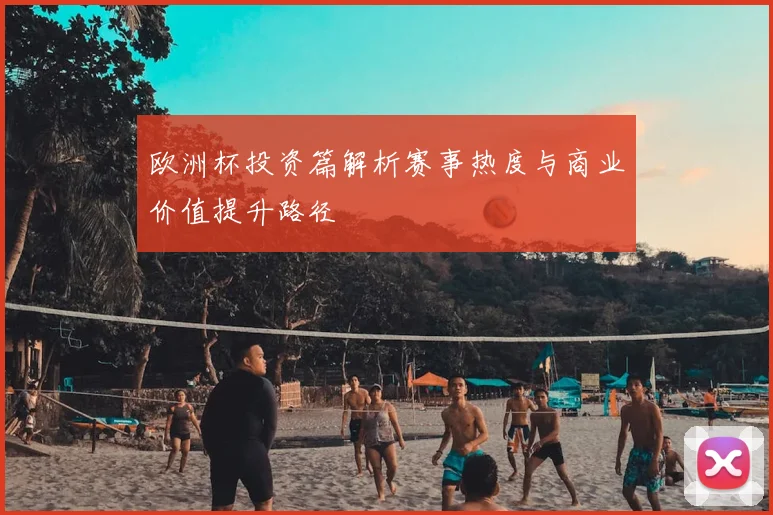 欧洲杯投资篇解析赛事热度与商业价值提升路径