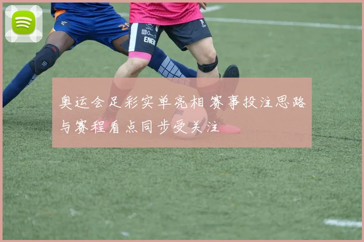 奥运会足彩实单亮相 赛事投注思路与赛程看点同步受关注