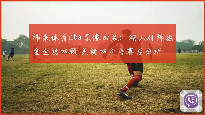 纬来体育nba录像回放：湖人对阵掘金全场回顾 关键回合与赛后分析