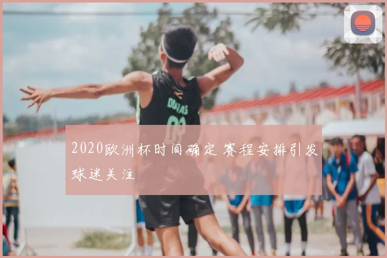 2020欧洲杯时间确定 赛程安排引发球迷关注