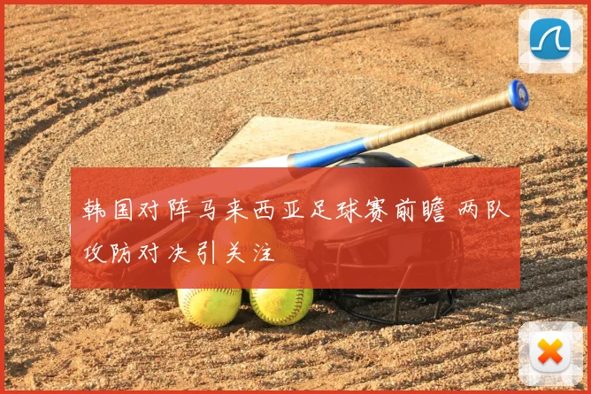 韩国对阵马来西亚足球赛前瞻 两队攻防对决引关注