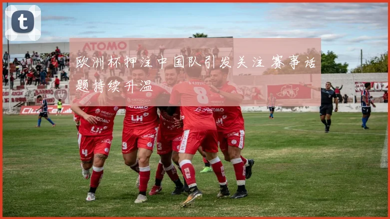 欧洲杯押注中国队引发关注 赛事话题持续升温