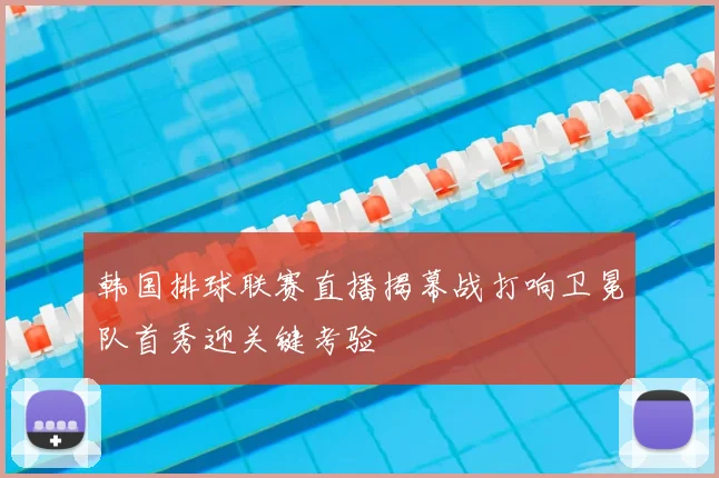 韩国排球联赛直播揭幕战打响卫冕队首秀迎关键考验