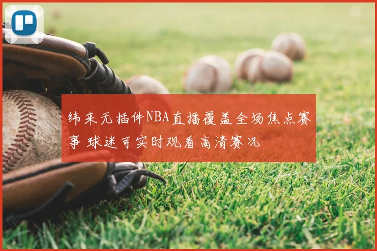 纬来无插件NBA直播覆盖全场焦点赛事 球迷可实时观看高清赛况