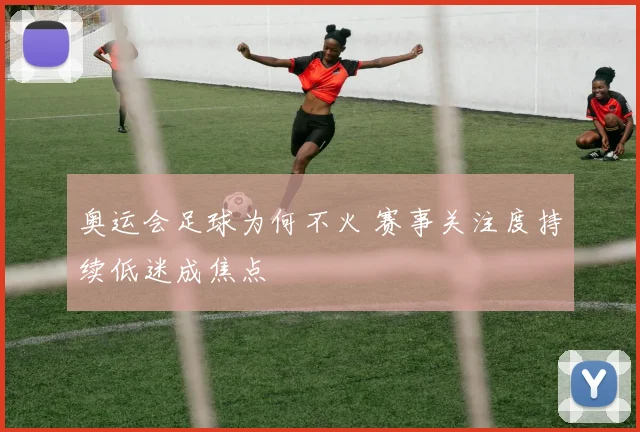 奥运会足球为何不火 赛事关注度持续低迷成焦点